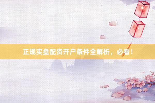 正规实盘配资开户条件全解析，必看！