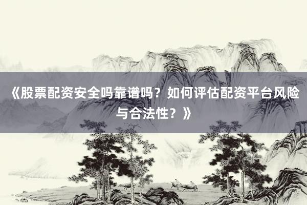 《股票配资安全吗靠谱吗？如何评估配资平台风险与合法性？》