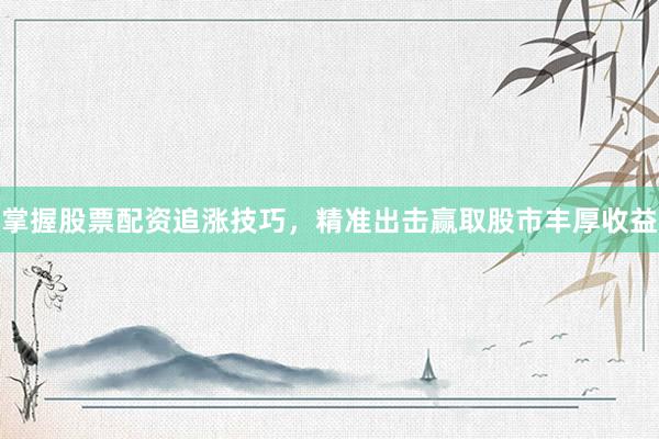 掌握股票配资追涨技巧，精准出击赢取股市丰厚收益