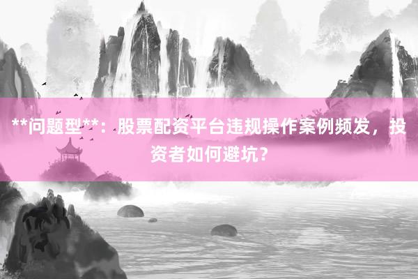 **问题型**：股票配资平台违规操作案例频发，投资者如何避坑？