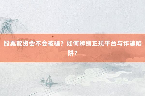 股票配资会不会被骗？如何辨别正规平台与诈骗陷阱？