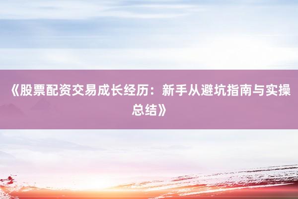 《股票配资交易成长经历：新手从避坑指南与实操总结》