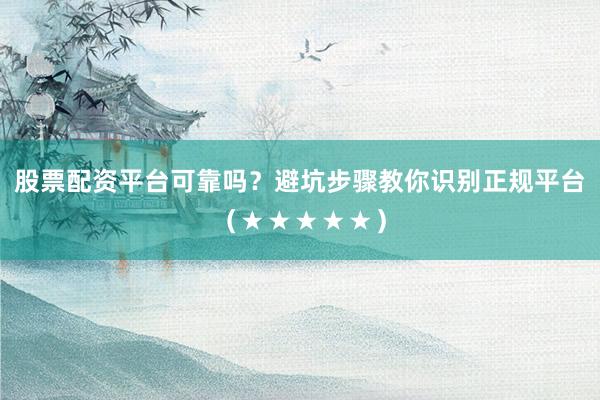 股票配资平台可靠吗？避坑步骤教你识别正规平台（★★★★★）