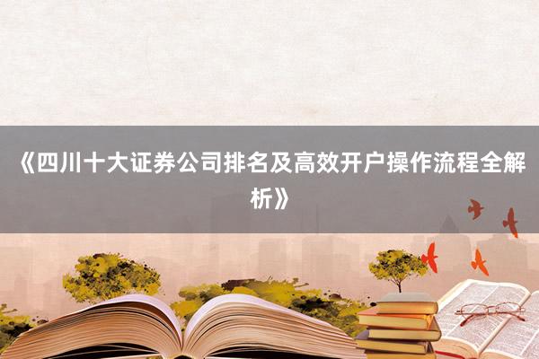 《四川十大证券公司排名及高效开户操作流程全解析》