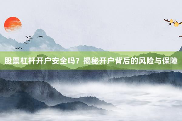 股票杠杆开户安全吗？揭秘开户背后的风险与保障