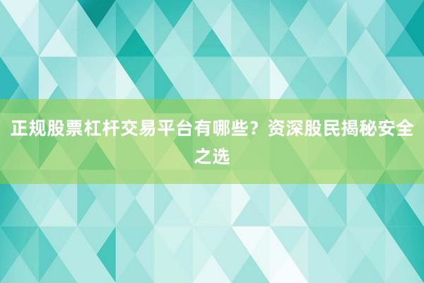 正规股票杠杆交易平台有哪些？资深股民揭秘安全之选