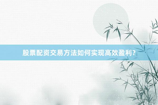 股票配资交易方法如何实现高效盈利？