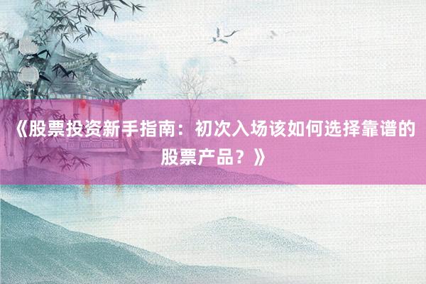《股票投资新手指南：初次入场该如何选择靠谱的股票产品？》