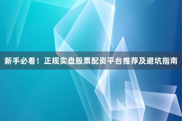 新手必看！正规实盘股票配资平台推荐及避坑指南
