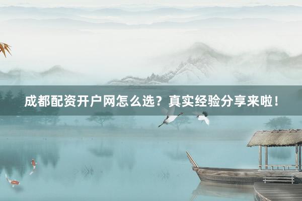 成都配资开户网怎么选？真实经验分享来啦！