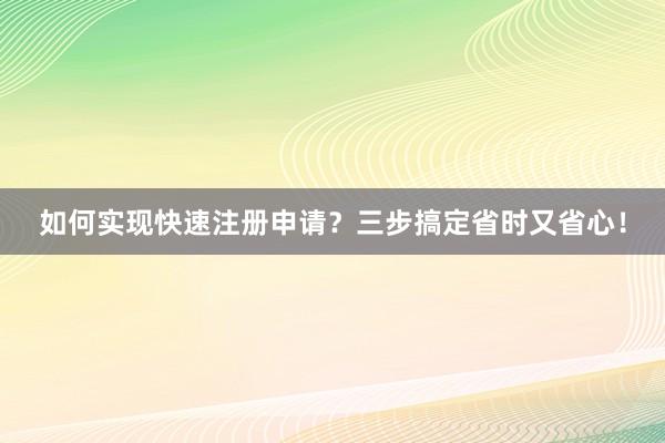 如何实现快速注册申请？三步搞定省时又省心！