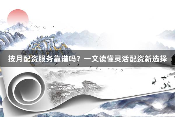 按月配资服务靠谱吗？一文读懂灵活配资新选择