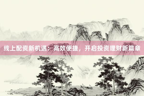 线上配资新机遇：高效便捷，开启投资理财新篇章