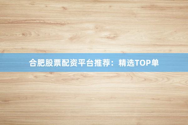 合肥股票配资平台推荐：精选TOP单
