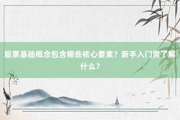 股票基础概念包含哪些核心要素？新手入门需了解什么？