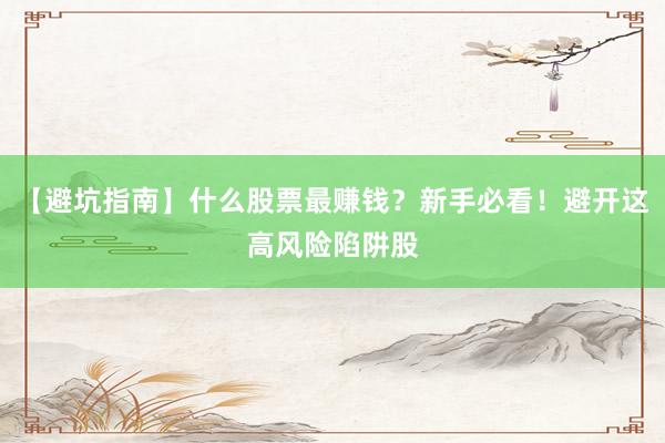 【避坑指南】什么股票最赚钱？新手必看！避开这高风险陷阱股