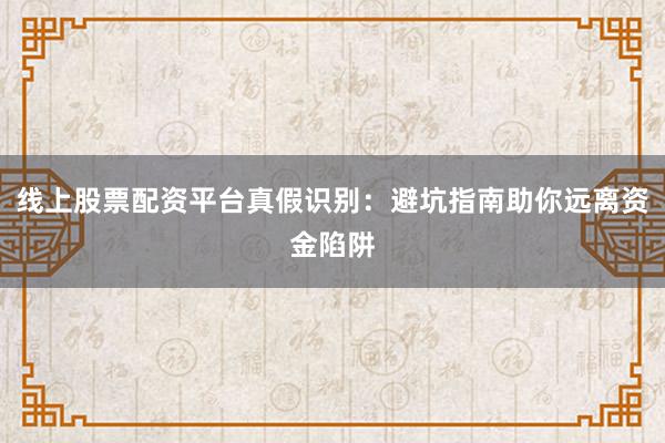 线上股票配资平台真假识别：避坑指南助你远离资金陷阱