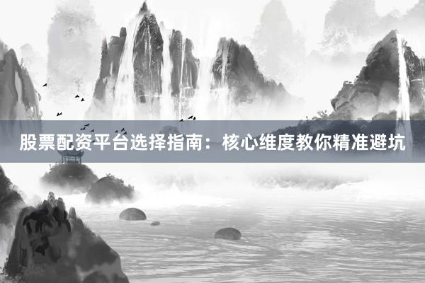 股票配资平台选择指南：核心维度教你精准避坑