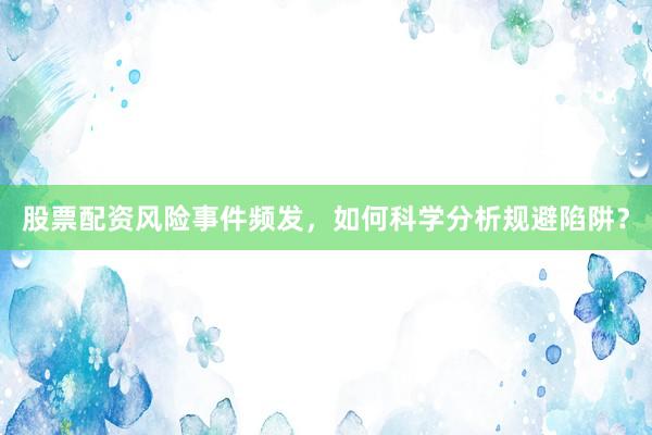 股票配资风险事件频发，如何科学分析规避陷阱？