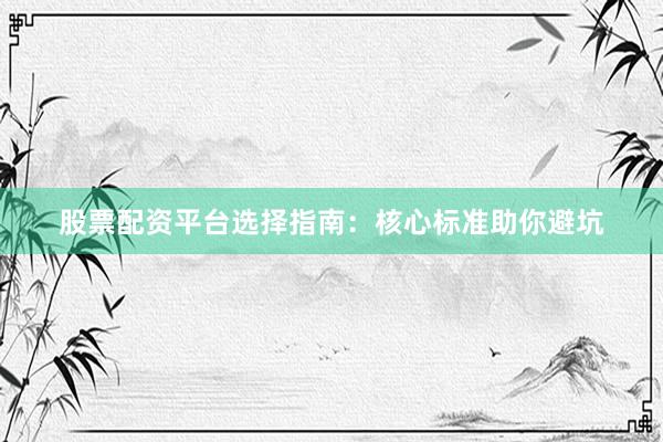 股票配资平台选择指南：核心标准助你避坑