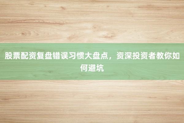 股票配资复盘错误习惯大盘点，资深投资者教你如何避坑