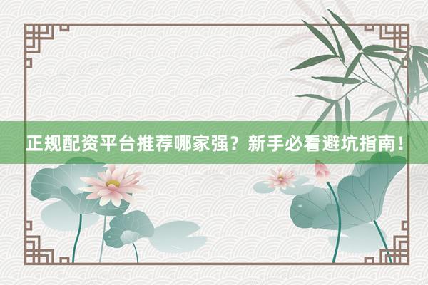 正规配资平台推荐哪家强？新手必看避坑指南！
