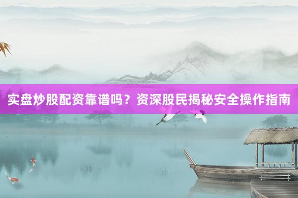 实盘炒股配资靠谱吗？资深股民揭秘安全操作指南