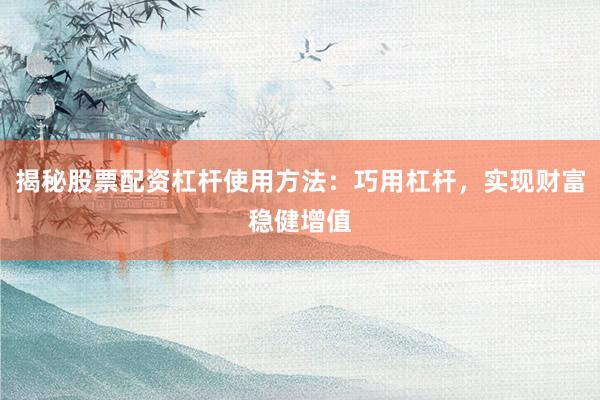揭秘股票配资杠杆使用方法：巧用杠杆，实现财富稳健增值