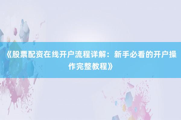 《股票配资在线开户流程详解：新手必看的开户操作完整教程》