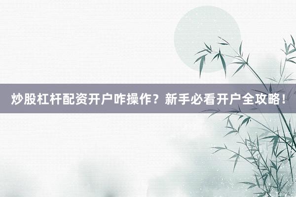 炒股杠杆配资开户咋操作？新手必看开户全攻略！
