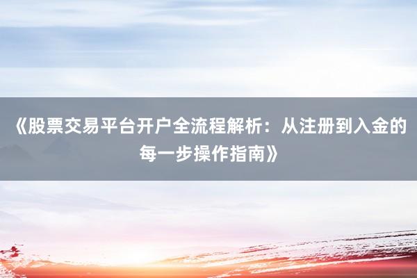 《股票交易平台开户全流程解析：从注册到入金的每一步操作指南》