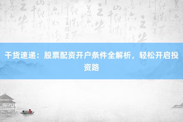 干货速递：股票配资开户条件全解析，轻松开启投资路