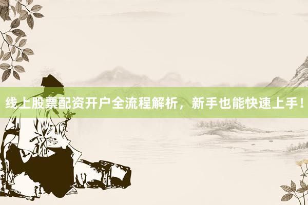 线上股票配资开户全流程解析，新手也能快速上手！