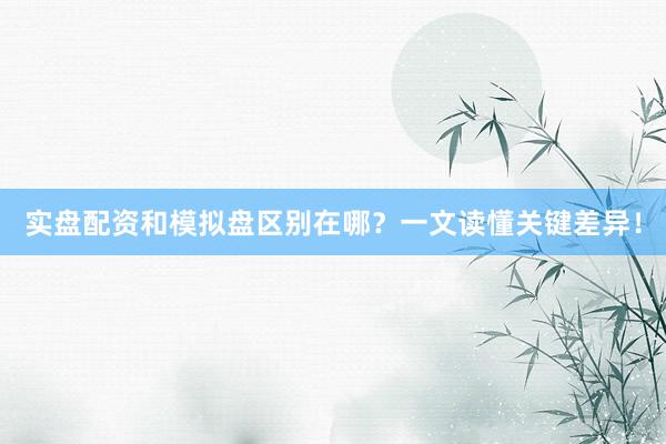 实盘配资和模拟盘区别在哪？一文读懂关键差异！