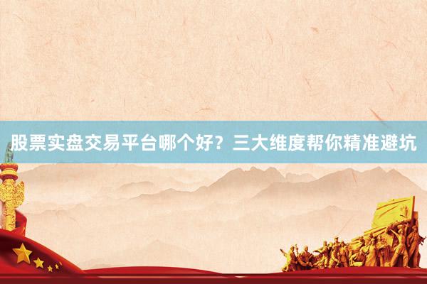 股票实盘交易平台哪个好？三大维度帮你精准避坑