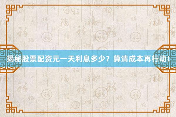 揭秘股票配资元一天利息多少？算清成本再行动！