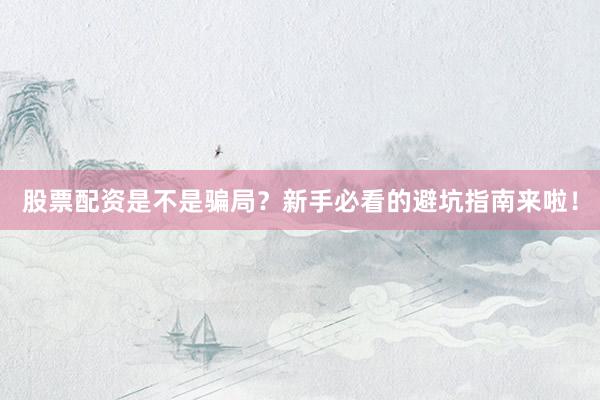 股票配资是不是骗局？新手必看的避坑指南来啦！