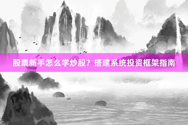 股票新手怎么学炒股？搭建系统投资框架指南