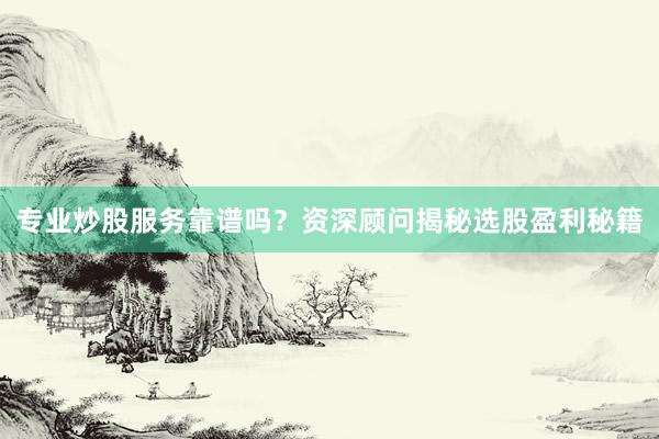 专业炒股服务靠谱吗？资深顾问揭秘选股盈利秘籍