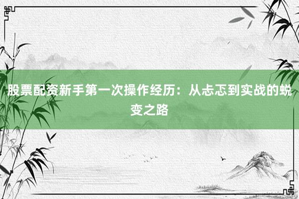 股票配资新手第一次操作经历：从忐忑到实战的蜕变之路