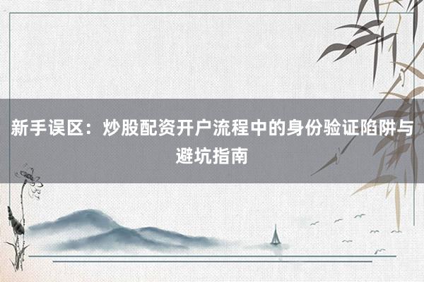 新手误区：炒股配资开户流程中的身份验证陷阱与避坑指南