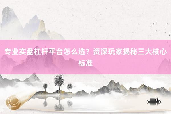 专业实盘杠杆平台怎么选？资深玩家揭秘三大核心标准