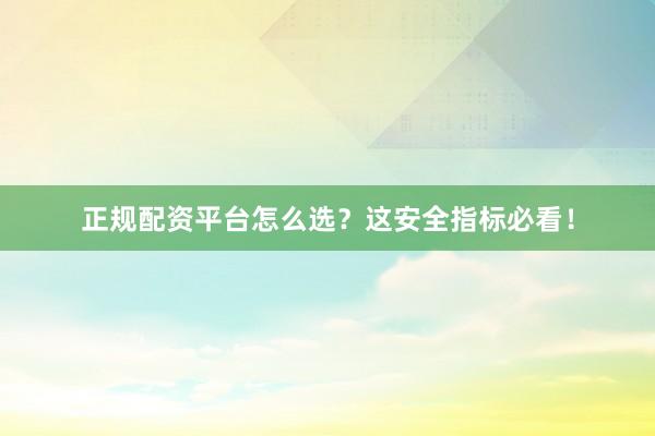 正规配资平台怎么选？这安全指标必看！