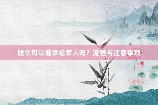 股票可以继承给家人吗？流程与注意事项