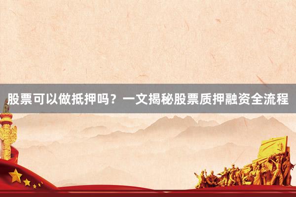 股票可以做抵押吗？一文揭秘股票质押融资全流程