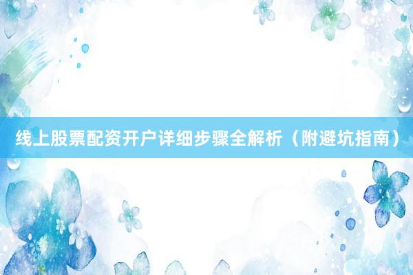 线上股票配资开户详细步骤全解析（附避坑指南）