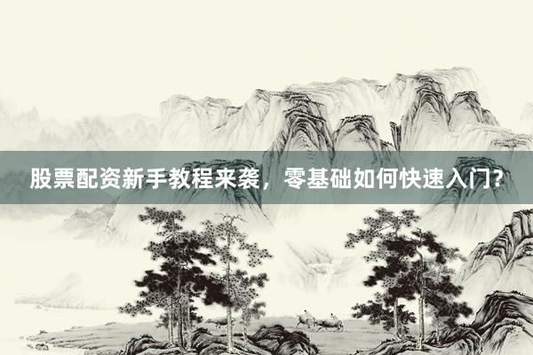 股票配资新手教程来袭，零基础如何快速入门？