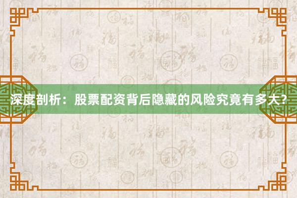 深度剖析：股票配资背后隐藏的风险究竟有多大？