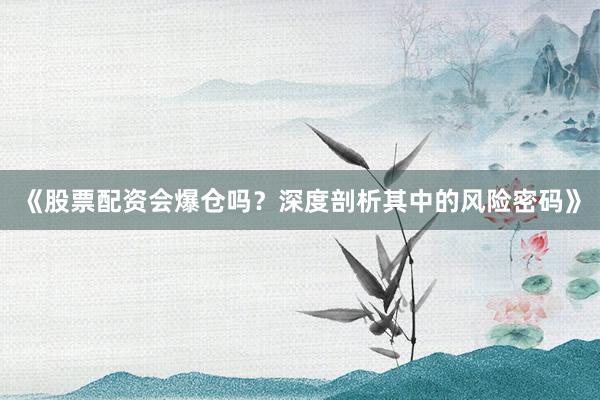 《股票配资会爆仓吗？深度剖析其中的风险密码》