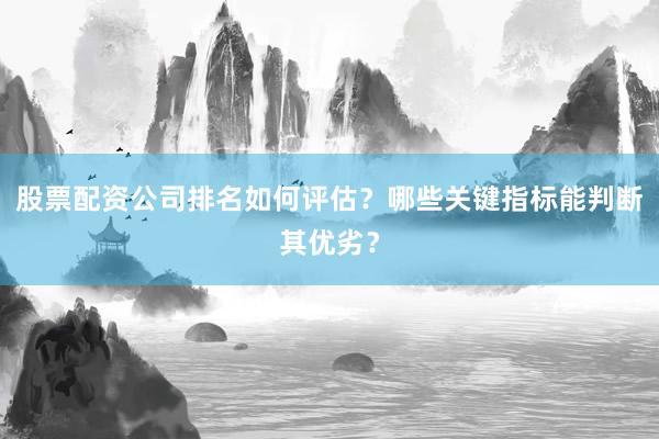 股票配资公司排名如何评估？哪些关键指标能判断其优劣？